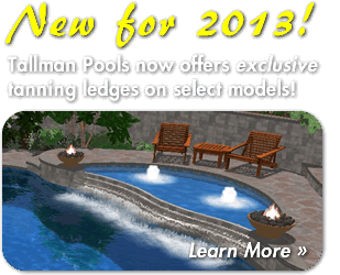 Tallman Pools now offers exclusive fiberglass tanning ledges on select models! Tallman Pools now offers exclusive fiberglass tanning ledges on select models!